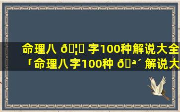 命理八 🦆 字100种解说大全「命理八字100种 🪴 解说大全视频」